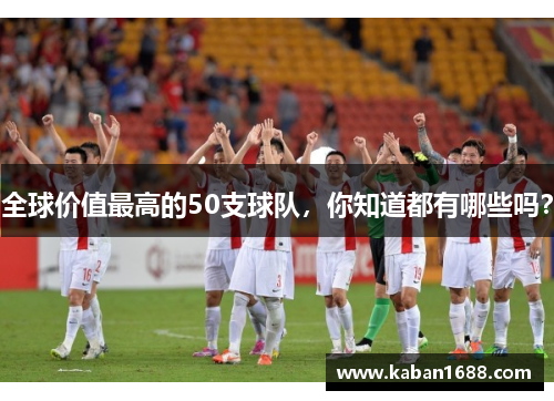 全球价值最高的50支球队，你知道都有哪些吗？