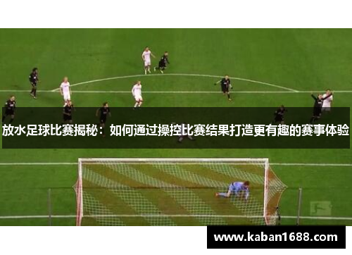放水足球比赛揭秘：如何通过操控比赛结果打造更有趣的赛事体验